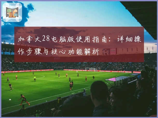 加拿大28电脑版使用指南：详细操作步骤与核心功能解析