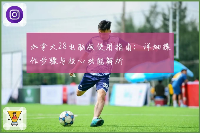 加拿大28电脑版使用指南:详细操作步骤与核心功能解析