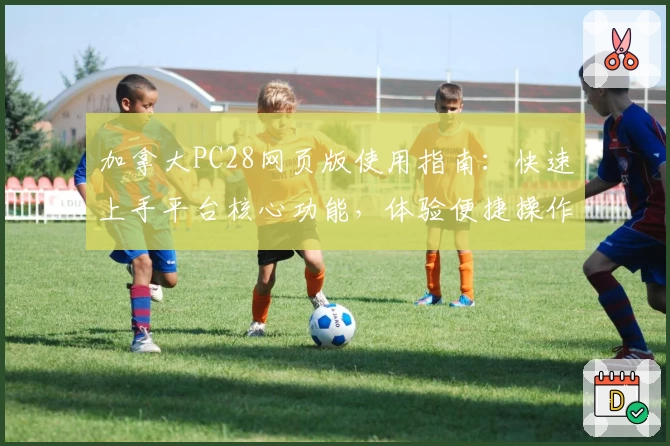 加拿大PC28网页版使用指南：快速上手平台核心功能，体验便捷操作流程