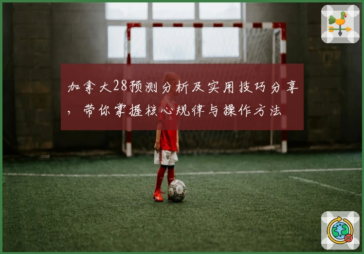 加拿大28预测分析及实用技巧分享,带你掌握核心规律与操作方法