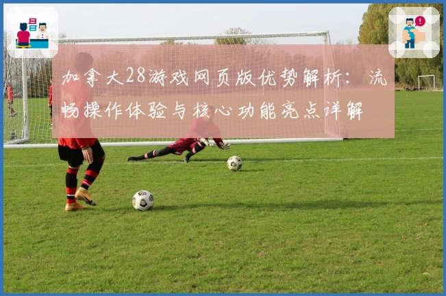 加拿大28游戏网页版优势解析:流畅操作体验与核心功能亮点详解