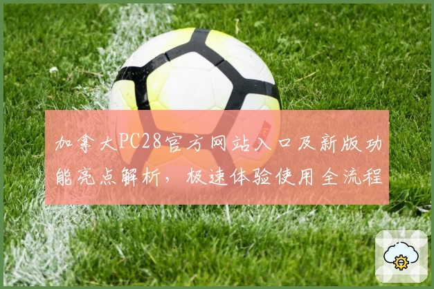 加拿大PC28官方网站入口及新版功能亮点解析,极速体验使用全流程教程