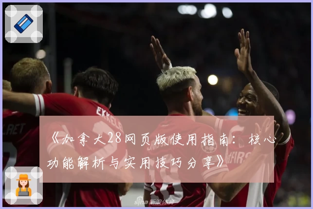 《加拿大28网页版使用指南：核心功能解析与实用技巧分享》