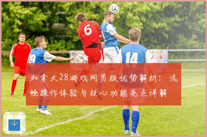 加拿大28游戏网页版优势解析：流畅操作体验与核心功能亮点详解