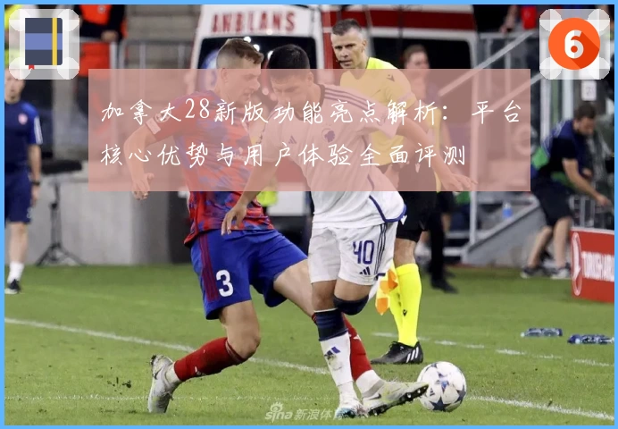 加拿大28新版功能亮点解析:平台核心优势与用户体验全面评测