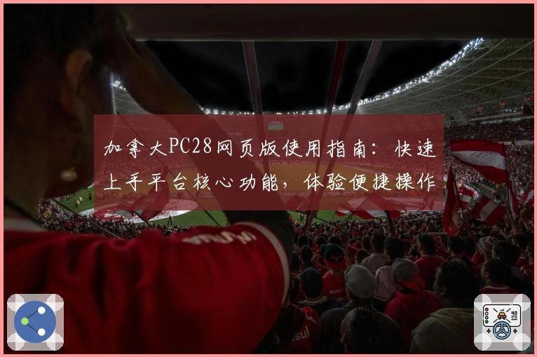 加拿大PC28网页版使用指南：快速上手平台核心功能，体验便捷操作流程