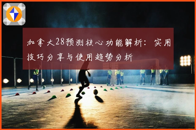 加拿大28预测核心功能解析：实用技巧分享与使用趋势分析