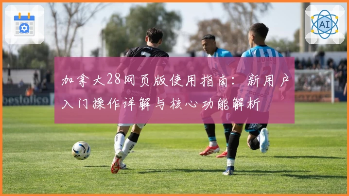 加拿大28网页版使用指南:新用户入门操作详解与核心功能解析