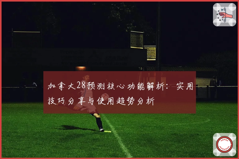 加拿大28预测核心功能解析：实用技巧分享与使用趋势分析