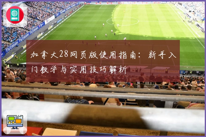 加拿大28网页版使用指南：新手入门教学与实用技巧解析