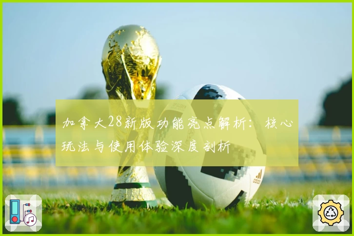 加拿大28新版功能亮点解析：核心玩法与使用体验深度剖析