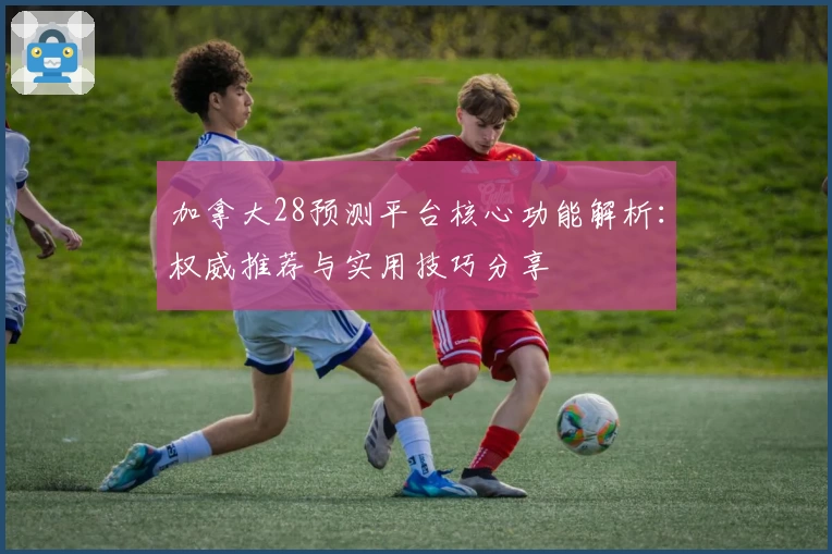 加拿大28预测平台核心功能解析：权威推荐与实用技巧分享