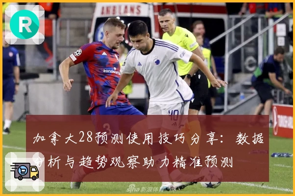 加拿大28预测使用技巧分享：数据分析与趋势观察助力精准预测