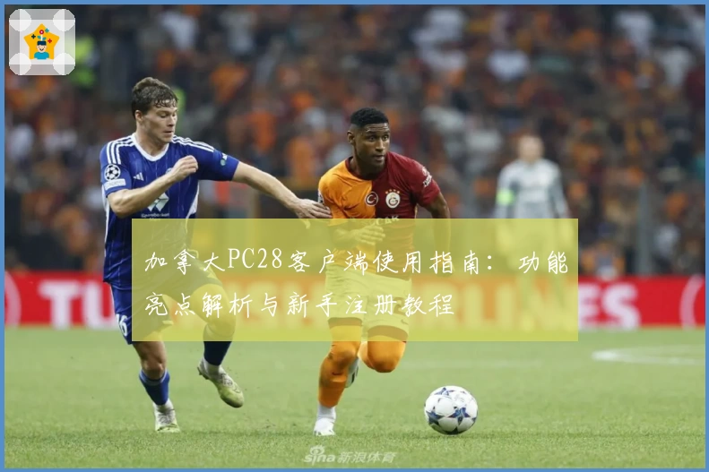 加拿大PC28客户端使用指南:功能亮点解析与新手注册教程