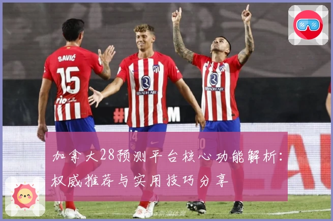 加拿大28预测平台核心功能解析：权威推荐与实用技巧分享