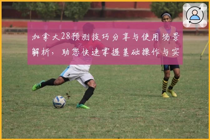 加拿大28预测技巧分享与使用场景解析，助您快速掌握基础操作与实用方法