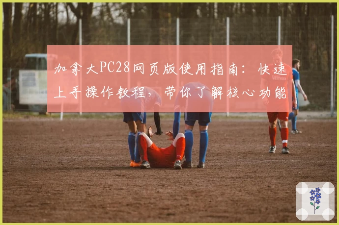 加拿大PC28网页版使用指南:快速上手操作教程,带你了解核心功能解析及使用技巧