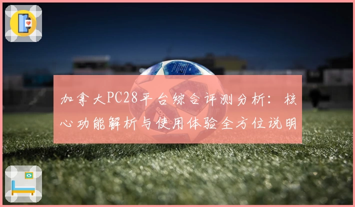 加拿大PC28平台综合评测分析：核心功能解析与使用体验全方位说明