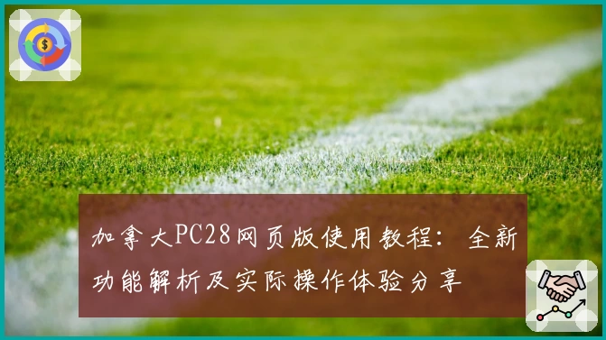 加拿大PC28网页版使用教程：全新功能解析及实际操作体验分享