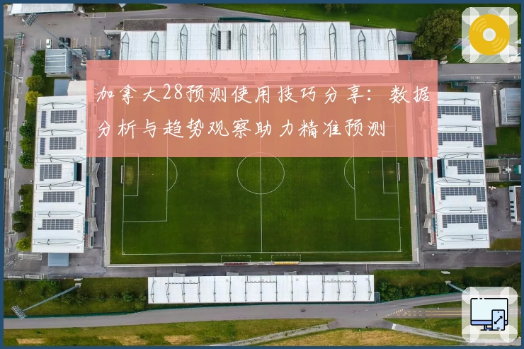 加拿大28预测使用技巧分享：数据分析与趋势观察助力精准预测