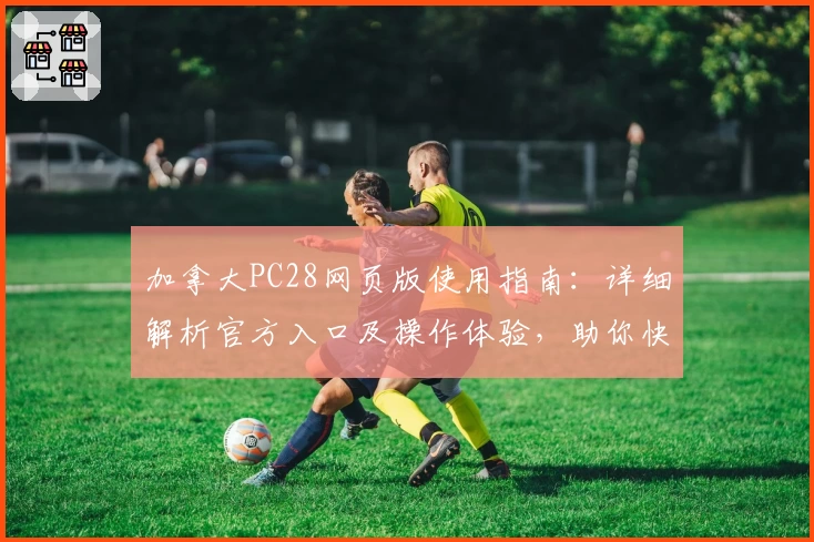 加拿大PC28网页版使用指南：详细解析官方入口及操作体验，助你快速掌握核心功能
